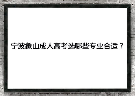 宁波象山成人高考选哪些专业合适？.jpg
