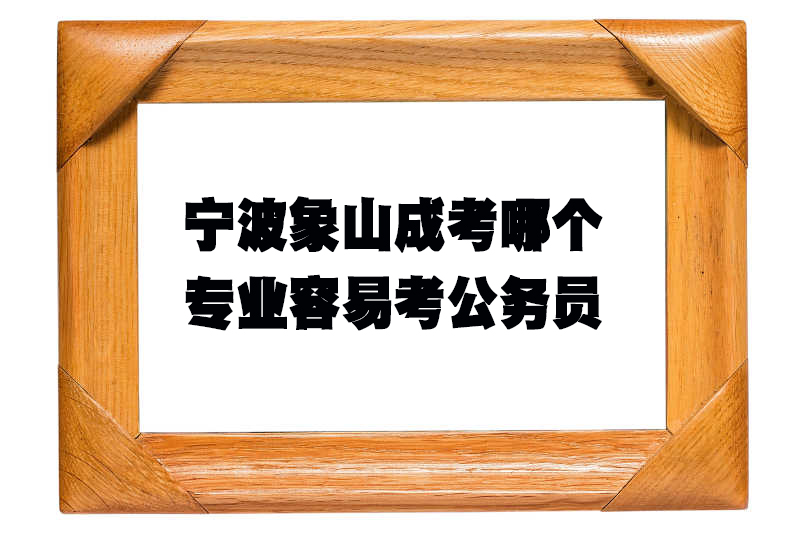 宁波象山成考哪个专业容易考公务员.jpg