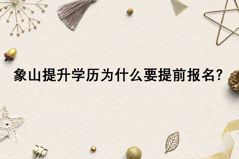象山提升学历为什么要提前报名？.jpg