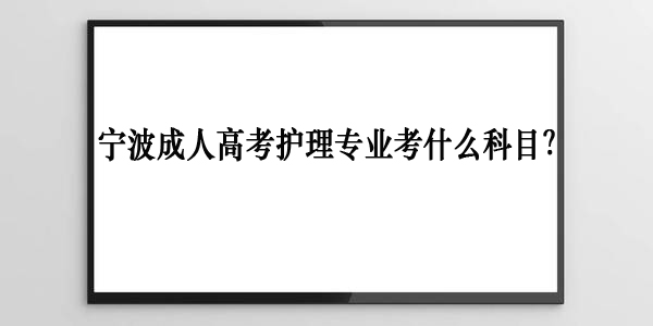 宁波成人高考护理专业考什么科目？.jpg