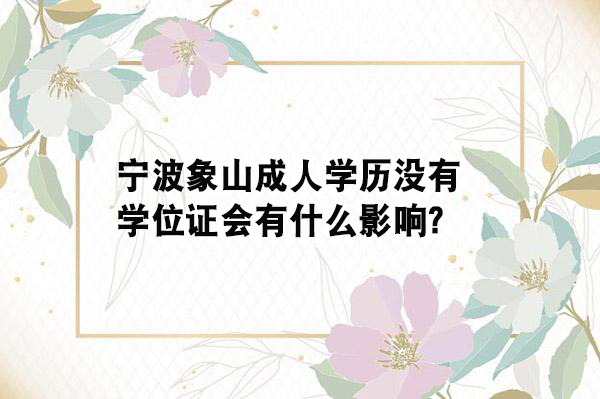 宁波象山成人学历没有学位证会有什么影响？.jpg